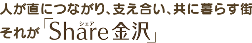人が直につながり、支え合い、共に暮らす街それが「Share金沢」