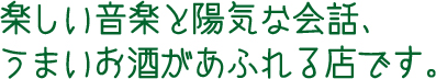 楽しい音楽と陽気な会話、うまいお酒があふれる店です。